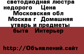 светодиодная люстра недорого  › Цена ­ 4 000 - Московская обл., Москва г. Домашняя утварь и предметы быта » Интерьер   